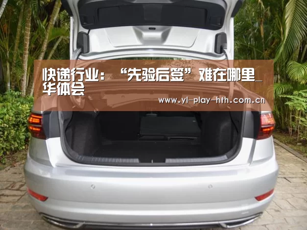 快递行业:“先验后签”难在哪里_华体会(图2) 华体会官方