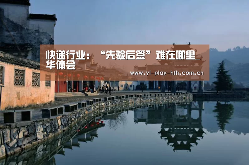 快递行业:“先验后签”难在哪里_华体会(图3) 华体会官网