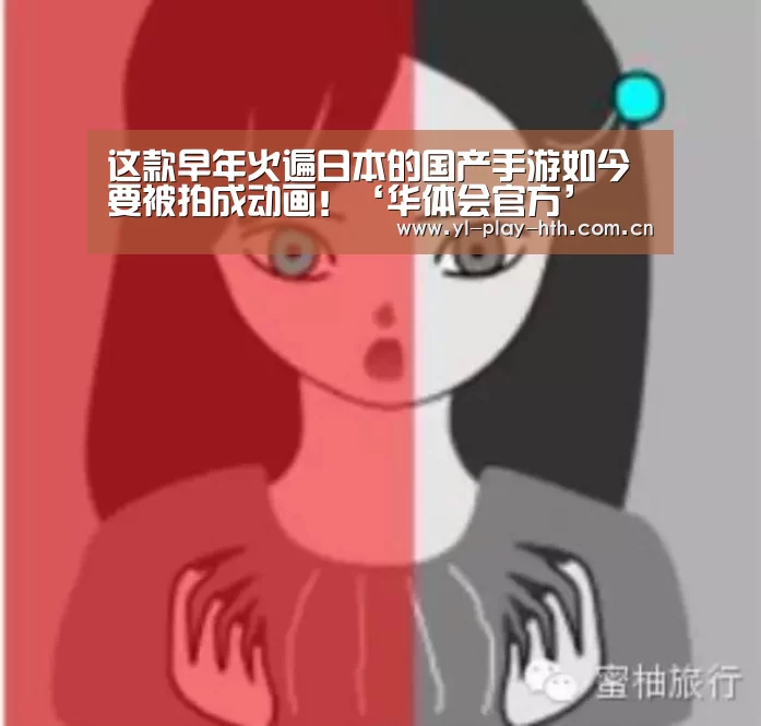 这款早年火遍日本的国产手游如今要被拍成动画!‘华体会官方’(图1) 华体会登录