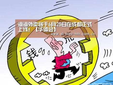 滴滴外卖将于6月25日在成都正式上线!【华体会】(图2) 华体会登录