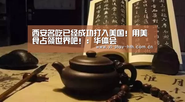 西安名吃已经成功打入美国!用美食占领世界吧!:华体会(图1) 华体会